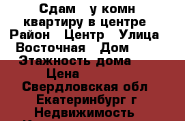 Сдам 1-у комн. квартиру в центре › Район ­ Центр › Улица ­ Восточная › Дом ­ 74 › Этажность дома ­ 3 › Цена ­ 15 000 - Свердловская обл., Екатеринбург г. Недвижимость » Квартиры аренда   